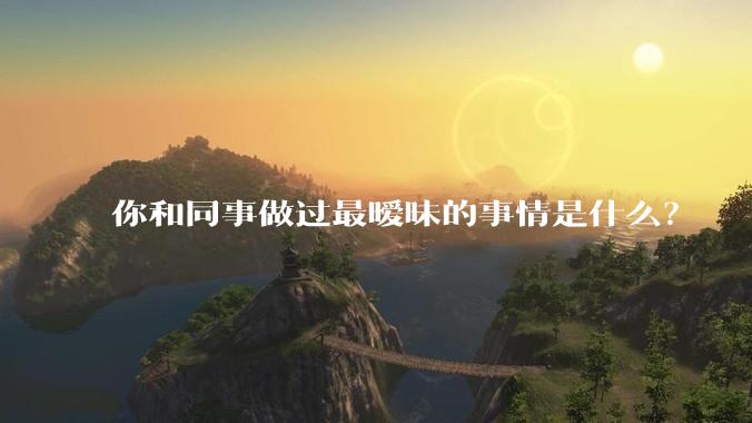 你和同事做过最暧昧的事情是什么？