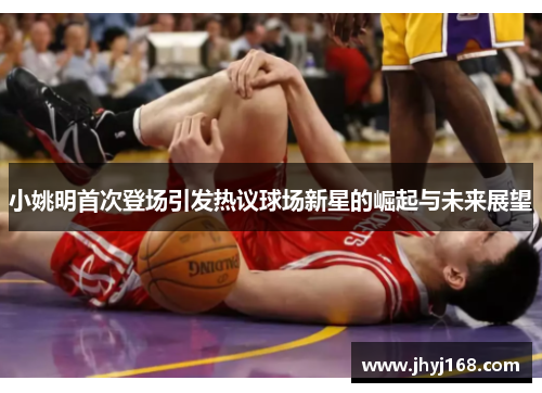 小姚明首次登场引发热议球场新星的崛起与未来展望