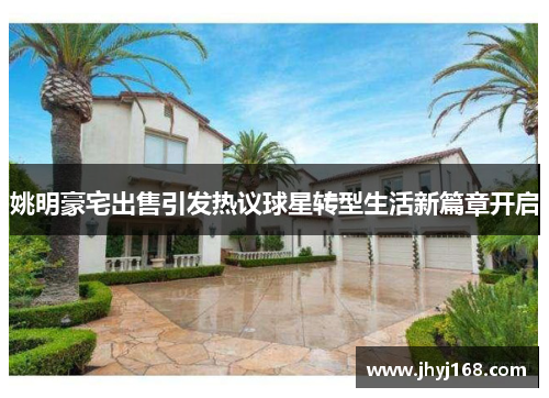 姚明豪宅出售引发热议球星转型生活新篇章开启