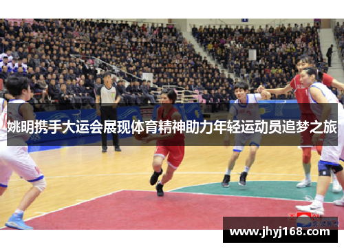 姚明携手大运会展现体育精神助力年轻运动员追梦之旅