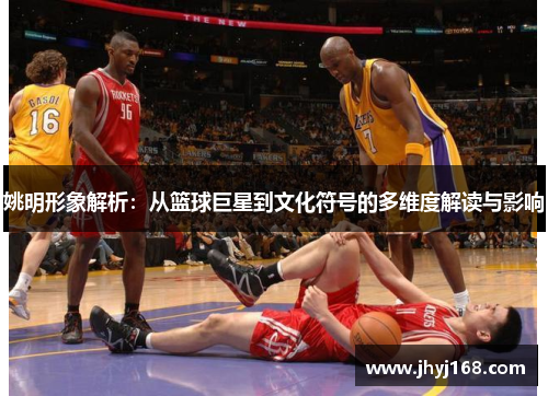 姚明形象解析：从篮球巨星到文化符号的多维度解读与影响