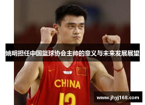 姚明担任中国篮球协会主帅的意义与未来发展展望